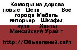 Комоды из дерева новые › Цена ­ 9 300 - Все города Мебель, интерьер » Шкафы, купе   . Ханты-Мансийский,Урай г.